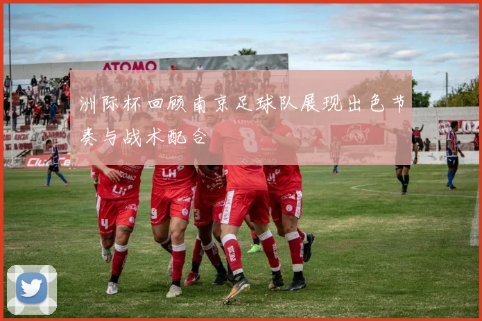 洲际杯回顾南京足球队展现出色节奏与战术配合