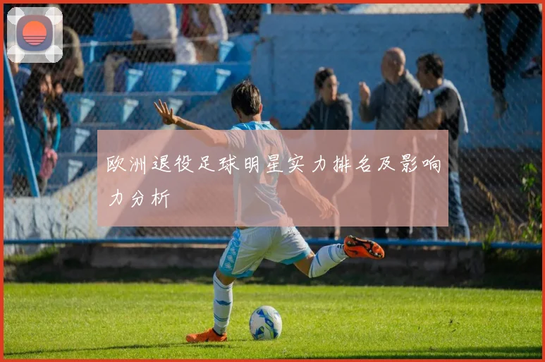 欧洲退役足球明星实力排名及影响力分析