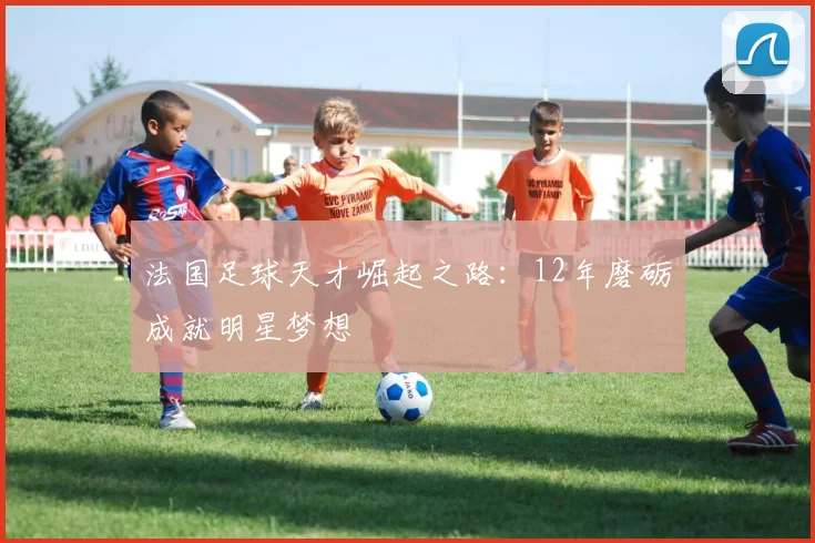 法国足球天才崛起之路：12年磨砺成就明星梦想