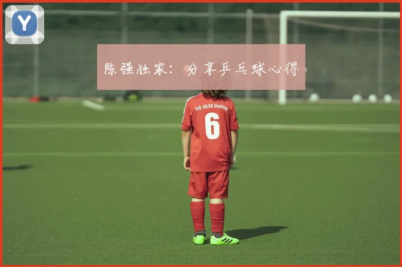 陈强独家：分享乒乓球心得