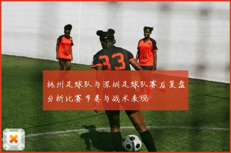 杭州足球队与深圳足球队赛后复盘分析比赛节奏与战术表现