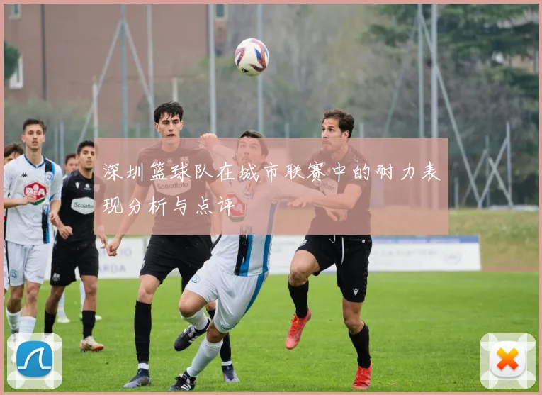 深圳篮球队在城市联赛中的耐力表现分析与点评