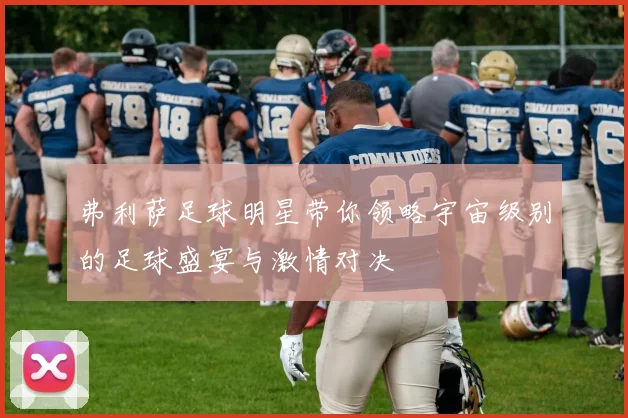 弗利萨足球明星带你领略宇宙级别的足球盛宴与激情对决