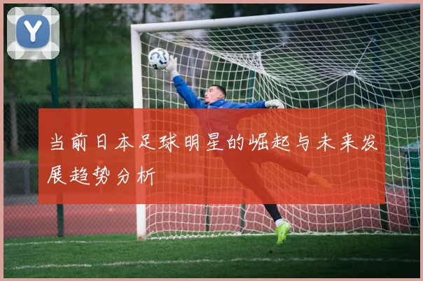 当前日本足球明星的崛起与未来发展趋势分析