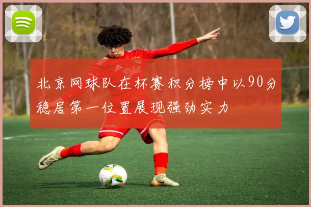 北京网球队在杯赛积分榜中以90分稳居第一位置展现强劲实力